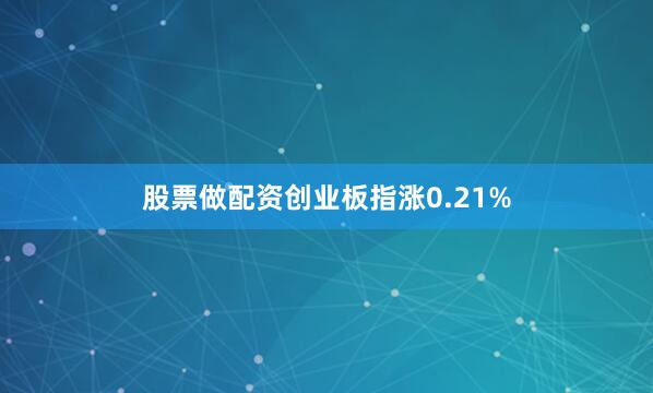 股票做配资创业板指涨0.21%