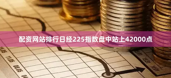 配资网站排行日经225指数盘中站上42000点