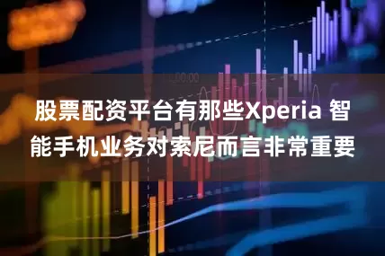 股票配资平台有那些Xperia 智能手机业务对索尼而言非常重要