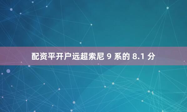 配资平开户远超索尼 9 系的 8.1 分