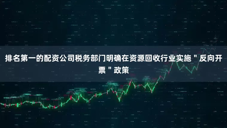 排名第一的配资公司税务部门明确在资源回收行业实施＂反向开票＂政策