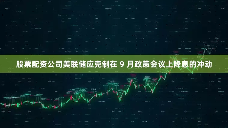 股票配资公司美联储应克制在 9 月政策会议上降息的冲动