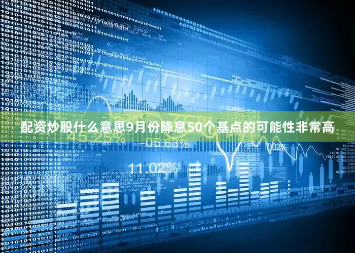 配资炒股什么意思9月份降息50个基点的可能性非常高