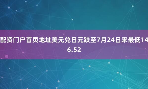配资门户首页地址美元兑日元跌至7月24日来最低146.52