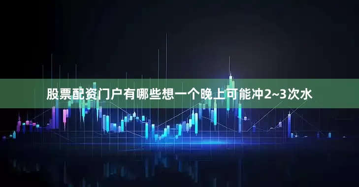 股票配资门户有哪些想一个晚上可能冲2~3次水
