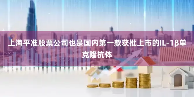 上海平准股票公司也是国内第一款获批上市的IL-1β单克隆抗体