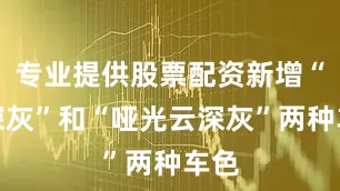 专业提供股票配资新增“云深灰”和“哑光云深灰”两种车色