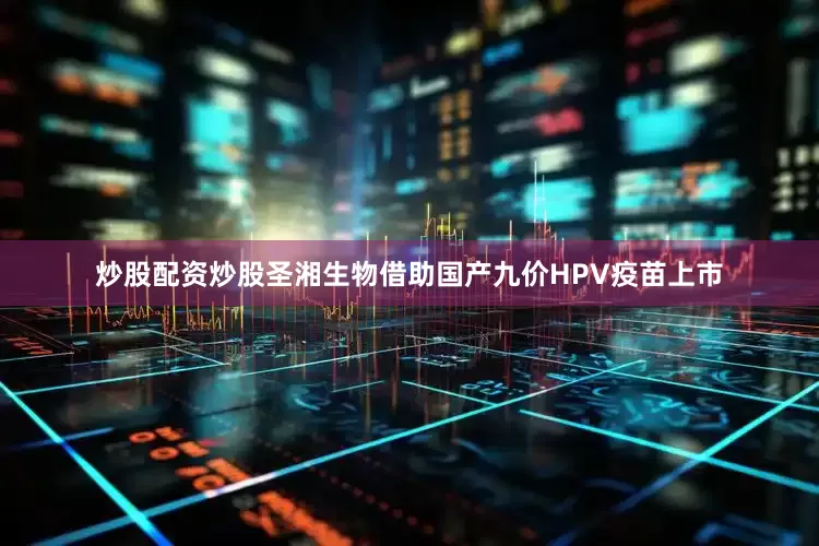 炒股配资炒股圣湘生物借助国产九价HPV疫苗上市