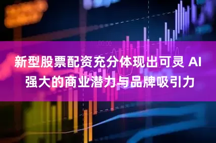 新型股票配资充分体现出可灵 AI 强大的商业潜力与品牌吸引力