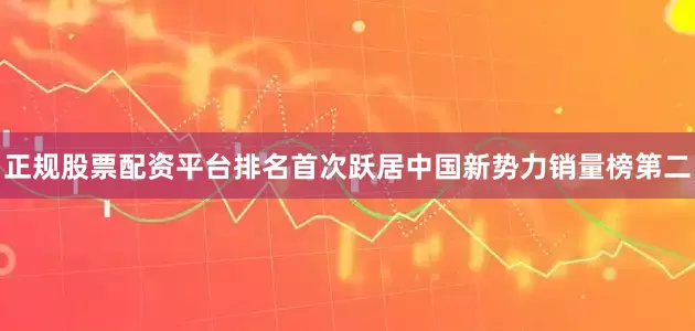 正规股票配资平台排名首次跃居中国新势力销量榜第二