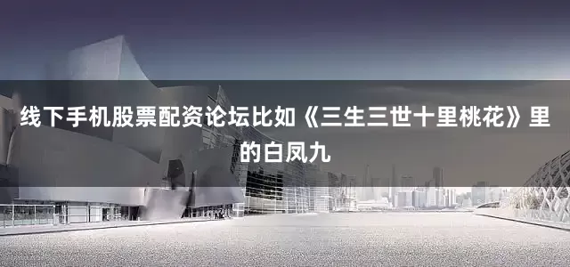 线下手机股票配资论坛比如《三生三世十里桃花》里的白凤九