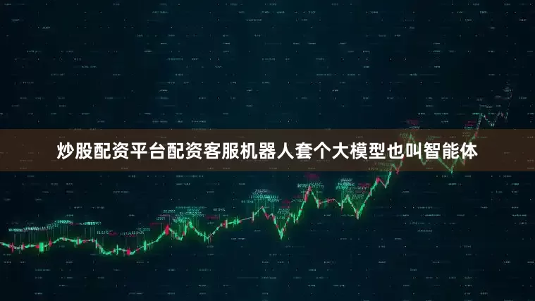 炒股配资平台配资客服机器人套个大模型也叫智能体