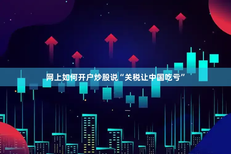 网上如何开户炒股说“关税让中国吃亏”
