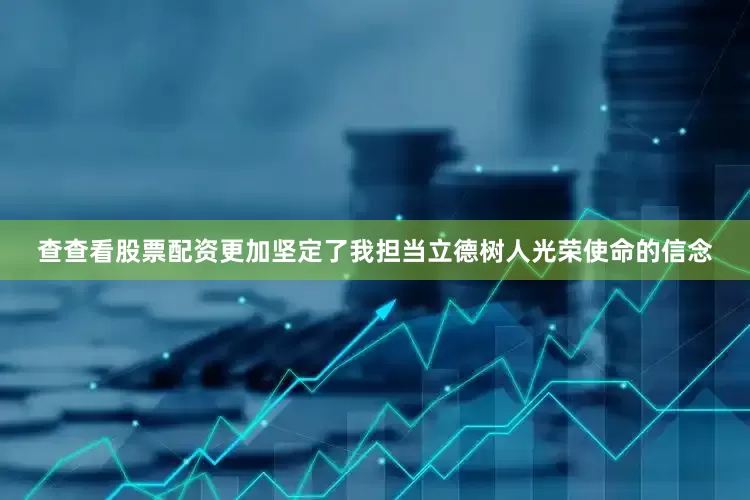查查看股票配资更加坚定了我担当立德树人光荣使命的信念