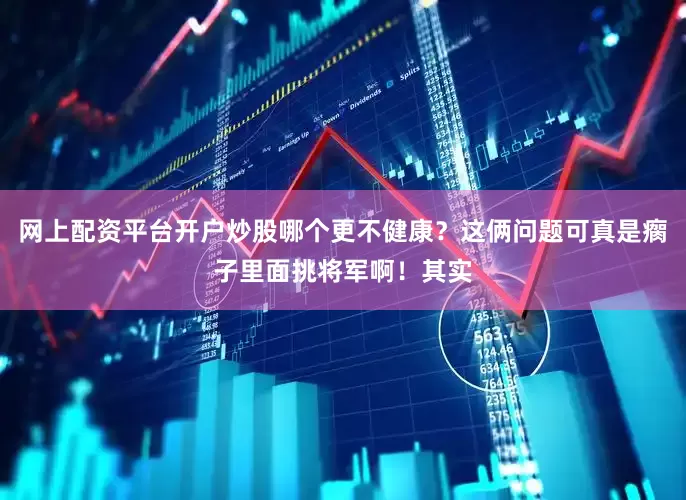 网上配资平台开户炒股哪个更不健康？这俩问题可真是瘸子里面挑将军啊！其实