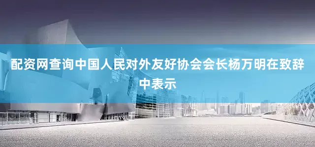 配资网查询中国人民对外友好协会会长杨万明在致辞中表示