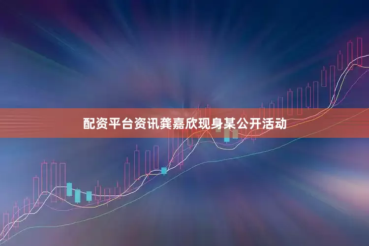 配资平台资讯龚嘉欣现身某公开活动