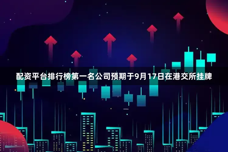 配资平台排行榜第一名公司预期于9月17日在港交所挂牌