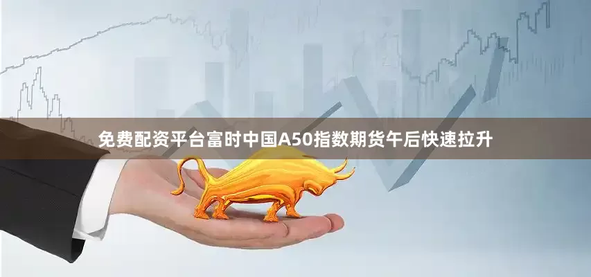 免费配资平台富时中国A50指数期货午后快速拉升