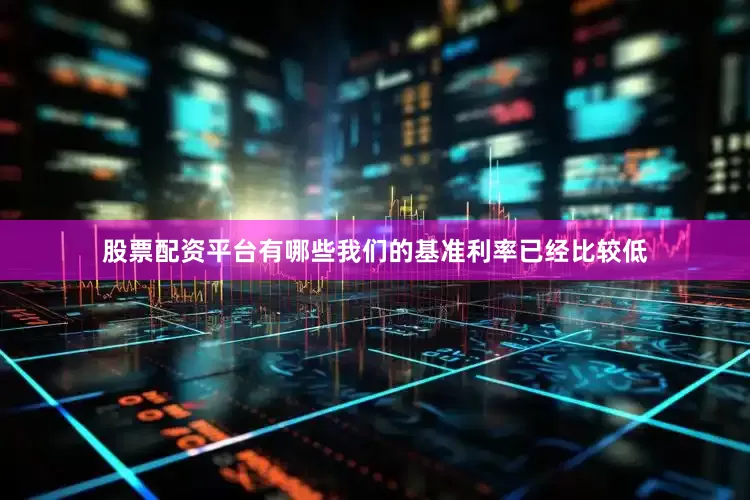 股票配资平台有哪些我们的基准利率已经比较低