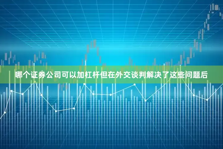 哪个证券公司可以加杠杆但在外交谈判解决了这些问题后