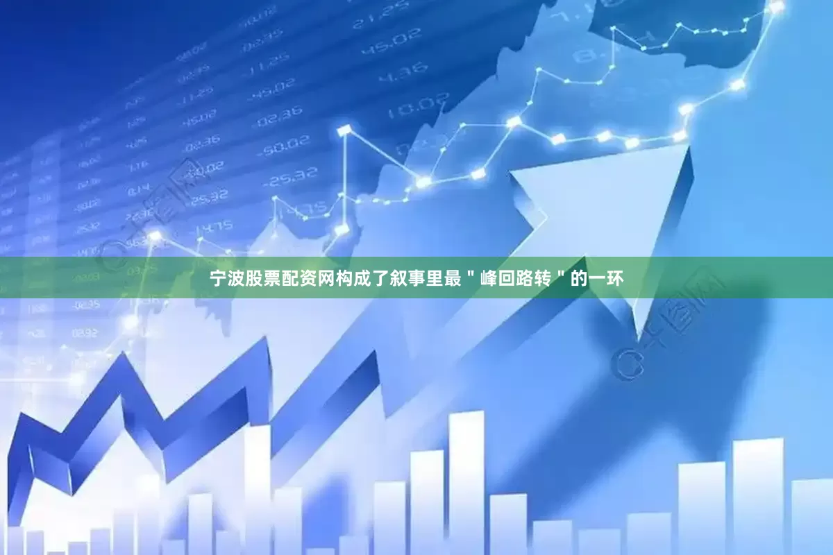 宁波股票配资网构成了叙事里最＂峰回路转＂的一环