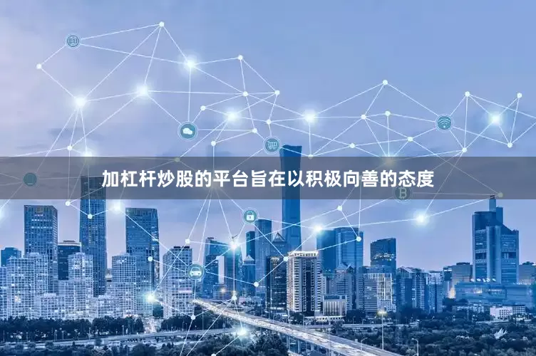 加杠杆炒股的平台旨在以积极向善的态度