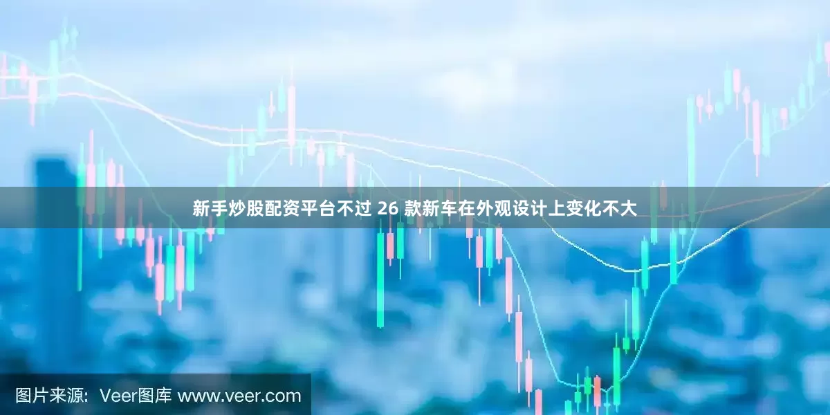 新手炒股配资平台不过 26 款新车在外观设计上变化不大