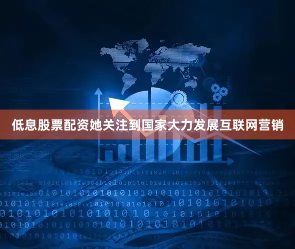 低息股票配资她关注到国家大力发展互联网营销