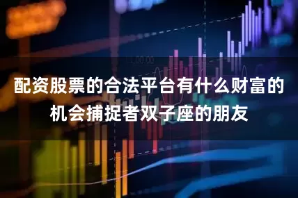 配资股票的合法平台有什么财富的机会捕捉者双子座的朋友