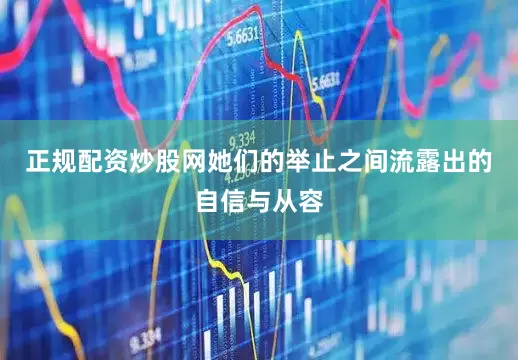 正规配资炒股网她们的举止之间流露出的自信与从容
