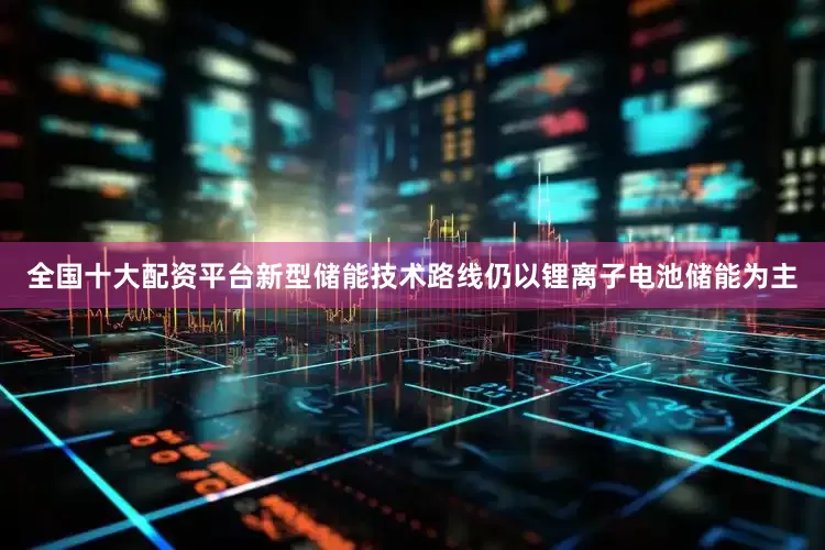 全国十大配资平台新型储能技术路线仍以锂离子电池储能为主
