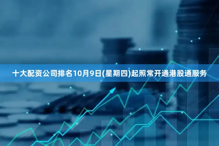 十大配资公司排名10月9日(星期四)起照常开通港股通服务