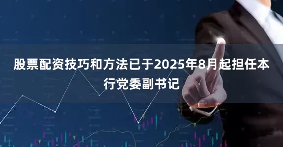股票配资技巧和方法已于2025年8月起担任本行党委副书记