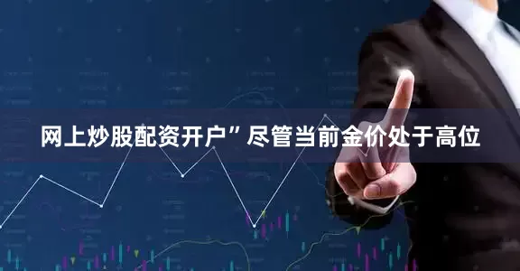 网上炒股配资开户”　　尽管当前金价处于高位