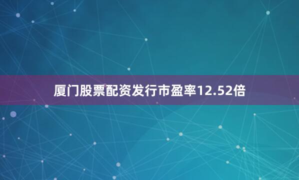 厦门股票配资发行市盈率12.52倍