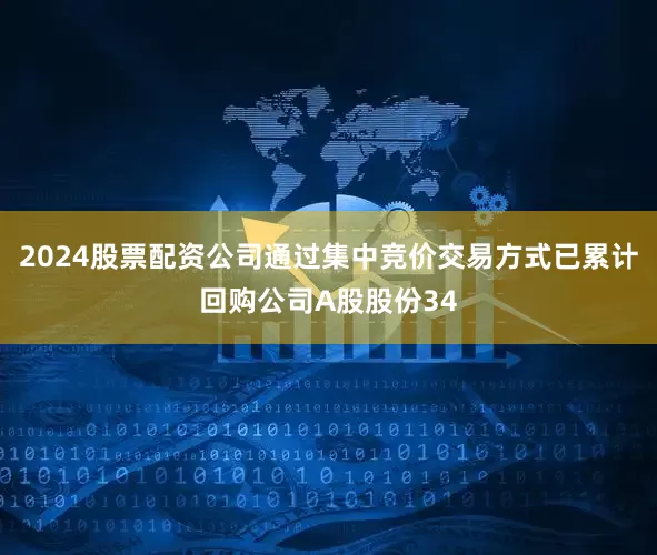 2024股票配资公司通过集中竞价交易方式已累计回购公司A股股份34