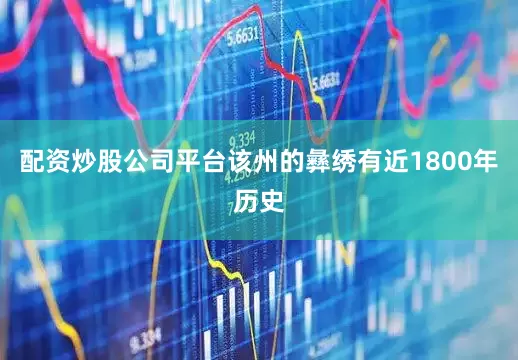 配资炒股公司平台该州的彝绣有近1800年历史