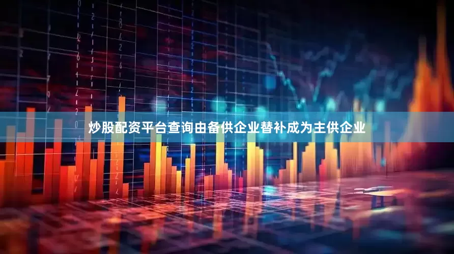 炒股配资平台查询由备供企业替补成为主供企业