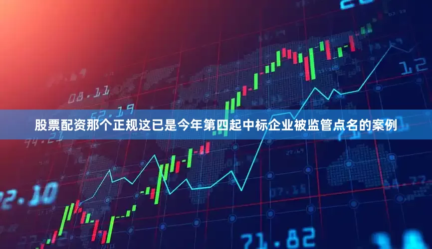 股票配资那个正规这已是今年第四起中标企业被监管点名的案例