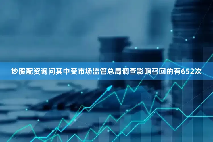 炒股配资询问其中受市场监管总局调查影响召回的有652次