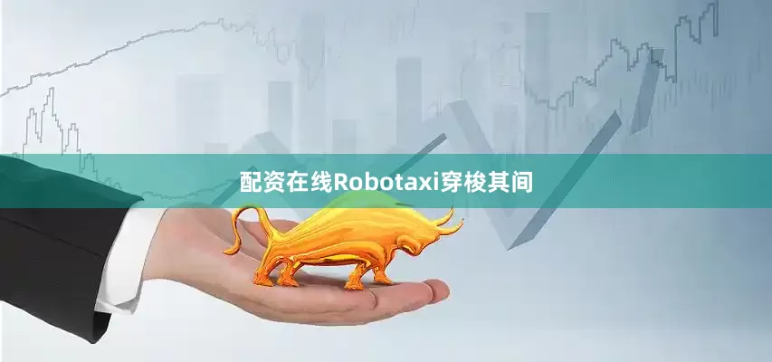 配资在线Robotaxi穿梭其间