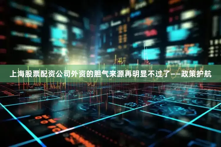 上海股票配资公司外资的胆气来源再明显不过了——政策护航