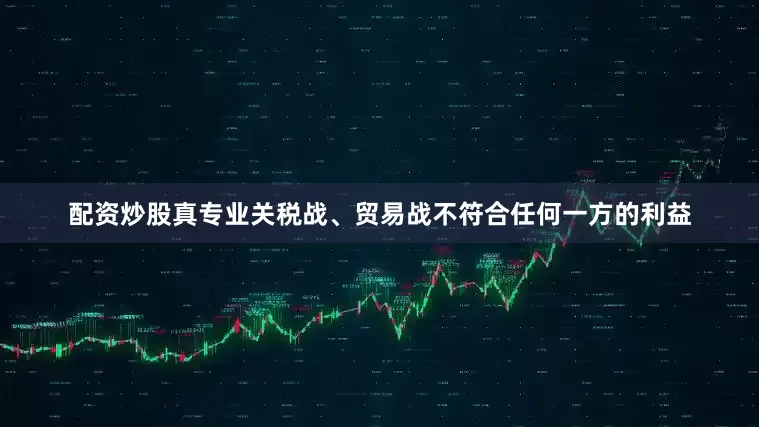 配资炒股真专业关税战、贸易战不符合任何一方的利益