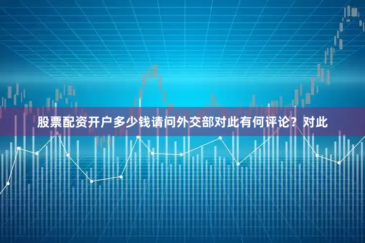 股票配资开户多少钱请问外交部对此有何评论？　　对此