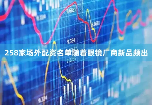 258家场外配资名单　　随着眼镜厂商新品频出