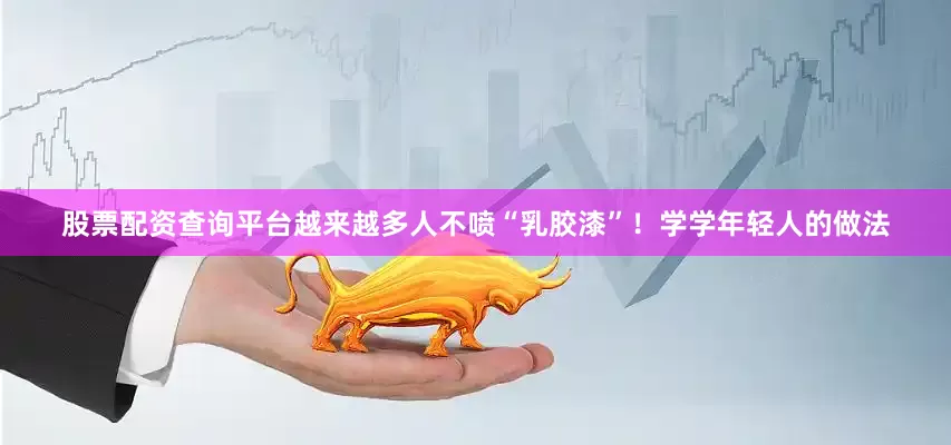 股票配资查询平台越来越多人不喷“乳胶漆”！学学年轻人的做法