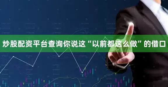 炒股配资平台查询你说这“以前都这么做”的借口